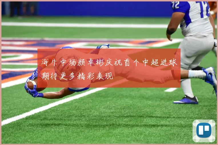 海牛中场颜卓彬庆祝首个中超进球期待更多精彩表现
