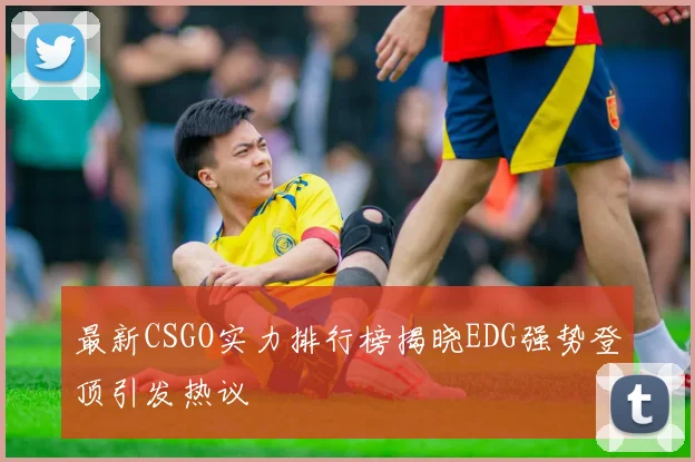 最新CSGO实力排行榜揭晓EDG强势登顶引发热议