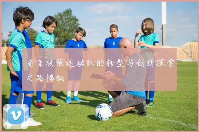 南京极限运动队的转型与创新探索之路揭秘