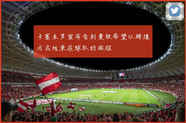 卡塞米罗宣布告别曼联希望以辉煌方式结束在球队的旅程