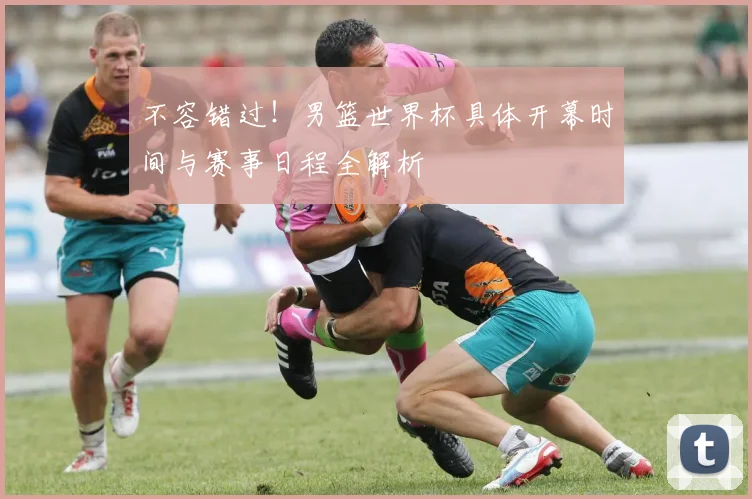 不容错过！男篮世界杯具体开幕时间与赛事日程全解析
