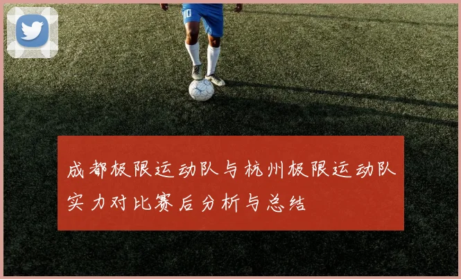 成都极限运动队与杭州极限运动队实力对比赛后分析与总结