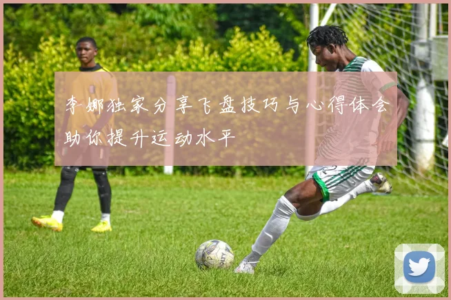李娜独家分享飞盘技巧与心得体会助你提升运动水平