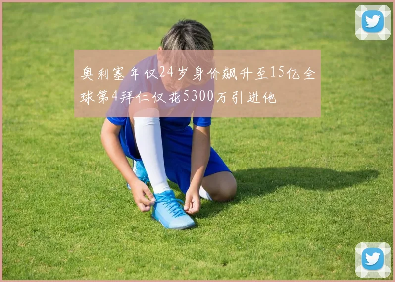 奥利塞年仅24岁身价飙升至15亿全球第4拜仁仅花5300万引进他
