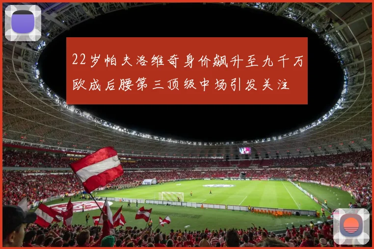 22岁帕夫洛维奇身价飙升至九千万欧成后腰第三顶级中场引发关注