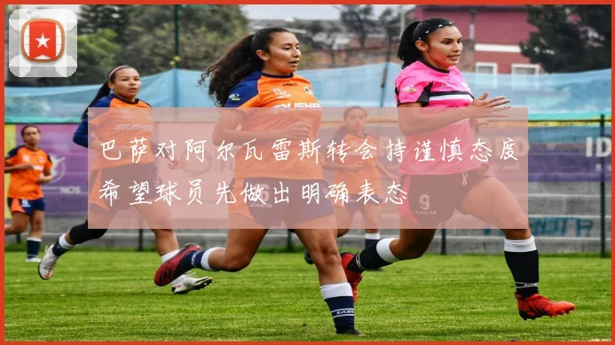 巴萨对阿尔瓦雷斯转会持谨慎态度希望球员先做出明确表态